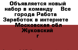 Объявляется новый набор в команду! - Все города Работа » Заработок в интернете   . Московская обл.,Жуковский г.